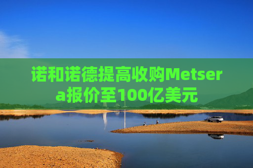 诺和诺德提高收购Metsera报价至100亿美元