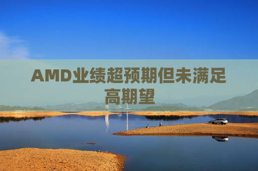 AMD业绩超预期但未满足高期望