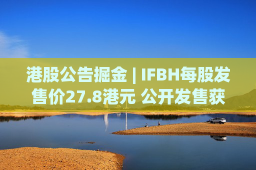 港股公告掘金 | IFBH每股发售价27.8港元 公开发售获2682.35倍认购  第1张