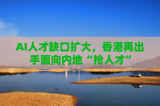 AI人才缺口扩大,香港再出手面向内地“抢人才”