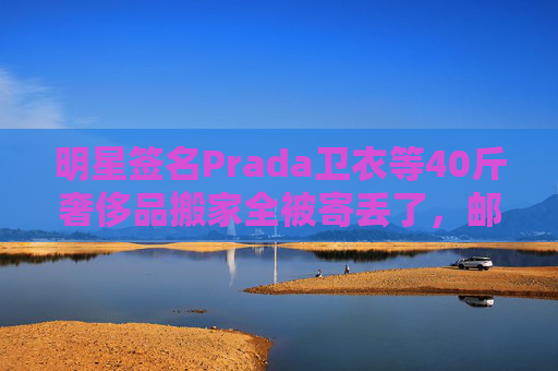 明星签名Prada卫衣等40斤奢侈品搬家全被寄丢了，邮政EMS称没监控
