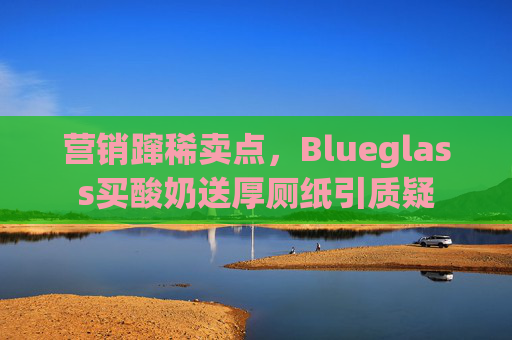 营销蹿稀卖点，Blueglass买酸奶送厚厕纸引质疑