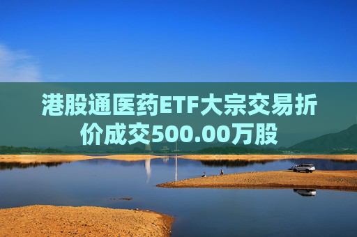 港股通医药ETF大宗交易折价成交500.00万股