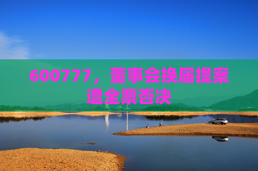 600777，董事会换届提案遭全票否决  第1张