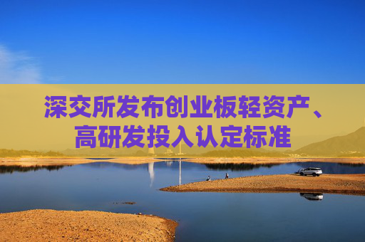 深交所发布创业板轻资产、高研发投入认定标准  第1张