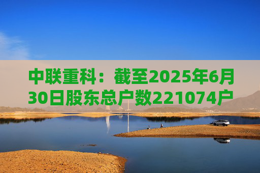中联重科：截至2025年6月30日股东总户数221074户  第1张
