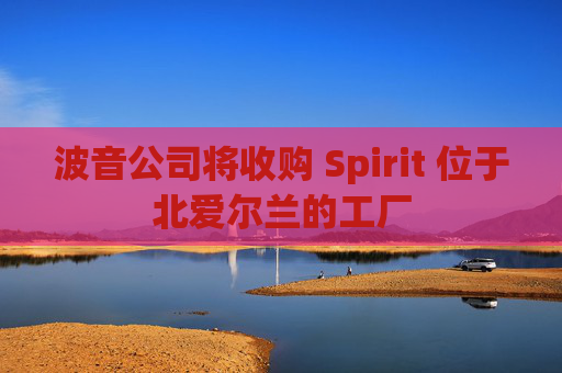 波音公司将收购 Spirit 位于北爱尔兰的工厂  第1张