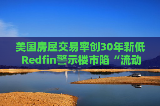 美国房屋交易率创30年新低 Redfin警示楼市陷“流动性陷阱” 第1张 美国房屋交易率创30年新低 Redfin警示楼市陷“流动性陷阱” 第1张