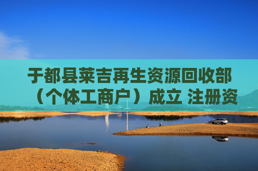 于都县莱吉再生资源回收部（个体工商户）成立 注册资本5万人民币  第1张