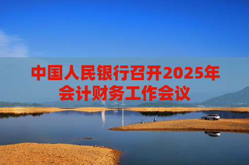 中国人民银行召开2025年会计财务工作会议