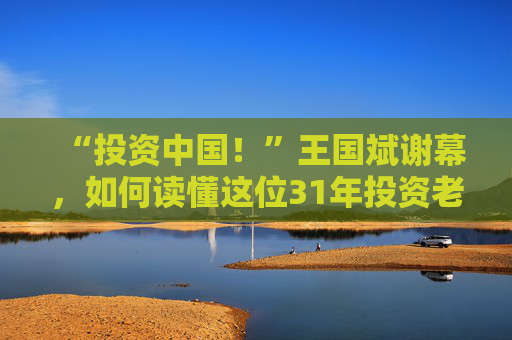 “投资中国！”王国斌谢幕，如何读懂这位31年投资老将？