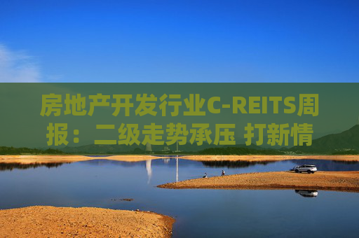 房地产开发行业C-REITS周报：二级走势承压 打新情绪趋冷