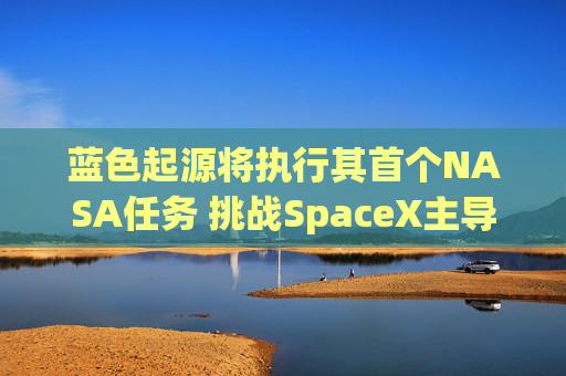 蓝色起源将执行其首个NASA任务 挑战SpaceX主导地位 第1张 蓝色起源将执行其首个NASA任务 挑战SpaceX主导地位 第1张