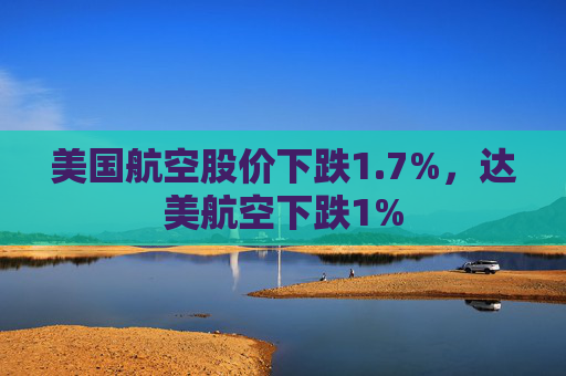 美国航空股价下跌1.7%，达美航空下跌1%