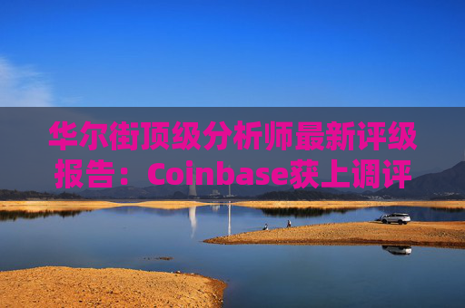 华尔街顶级分析师最新评级报告:Coinbase获上调评级