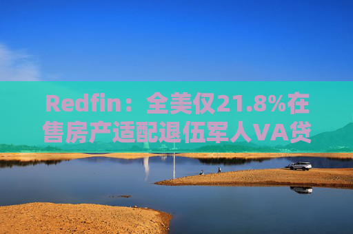 Redfin：全美仅21.8%在售房产适配退伍军人VA贷款 零首付方案推高月供成掣肘