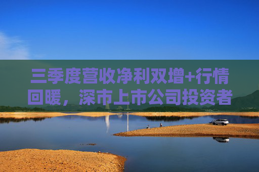 三季度营收净利双增+行情回暖，深市上市公司投资者获得感持续提升
