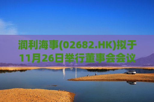 润利海事(02682.HK)拟于11月26日举行董事会会议审批中期业绩