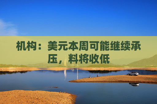 机构：美元本周可能继续承压，料将收低