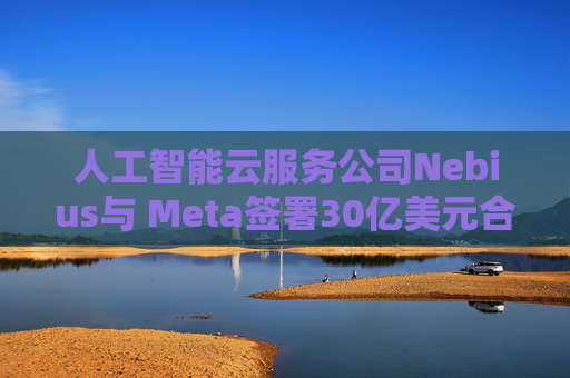 人工智能云服务公司Nebius与 Meta签署30亿美元合作协议  第1张