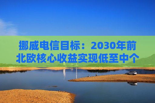 挪威电信目标：2030年前北欧核心收益实现低至中个位数增长