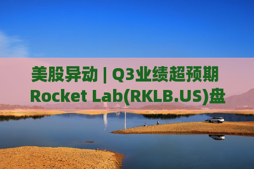 美股异动 | Q3业绩超预期 Rocket Lab(RKLB.US)盘前涨超8%