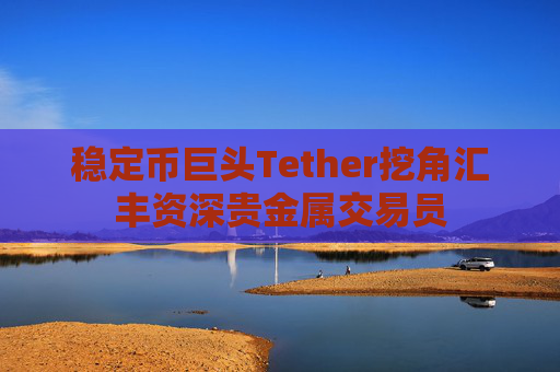 稳定币巨头Tether挖角汇丰资深贵金属交易员
