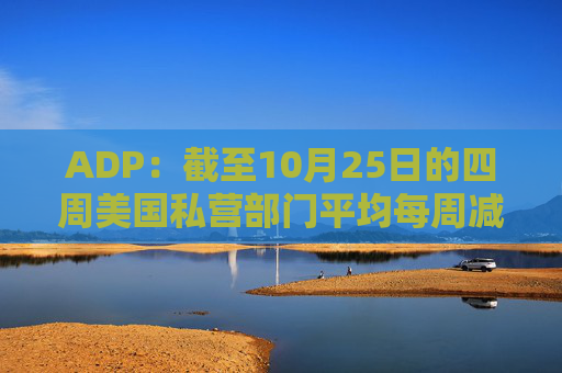 ADP:截至10月25日的四周美国私营部门平均每周减员11250人