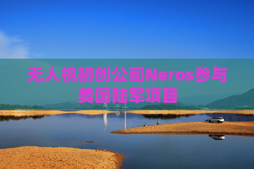 无人机初创公司Neros参与美国陆军项目