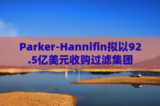 Parker-Hannifin拟以92.5亿美元收购过滤集团