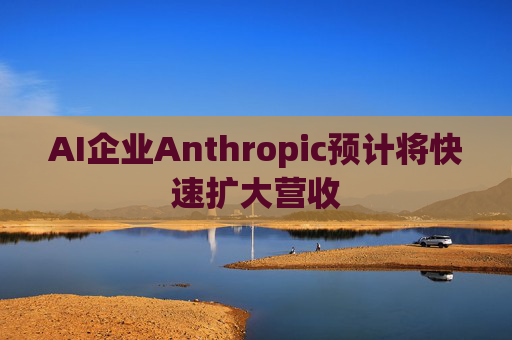 AI企业Anthropic预计将快速扩大营收
