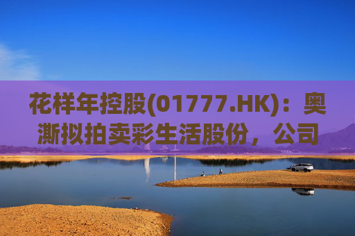 花样年控股(01777.HK)：奥澌拟拍卖彩生活股份，公司坚决反对