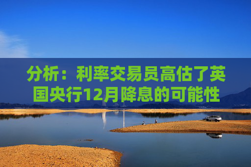 分析:利率交易员高估了英国央行12月降息的可能性