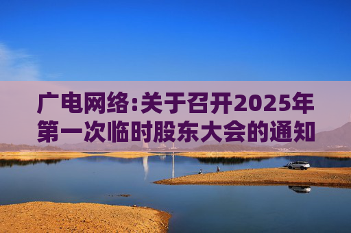 广电网络:关于召开2025年第一次临时股东大会的通知  第1张