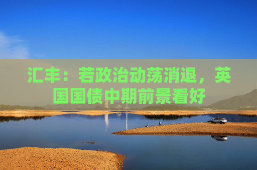 汇丰：若政治动荡消退，英国国债中期前景看好
