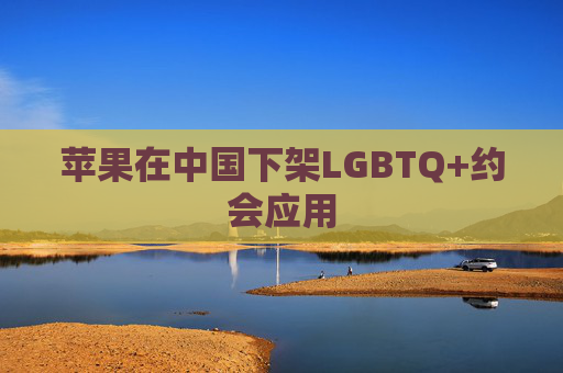 苹果在中国下架LGBTQ+约会应用