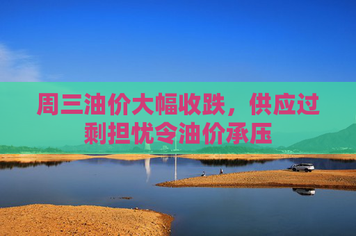 周三油价大幅收跌，供应过剩担忧令油价承压