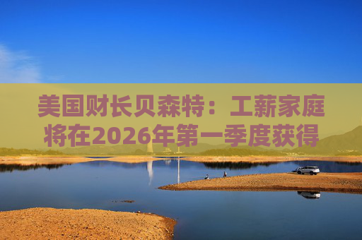 美国财长贝森特：工薪家庭将在2026年第一季度获得非常可观退税  第1张