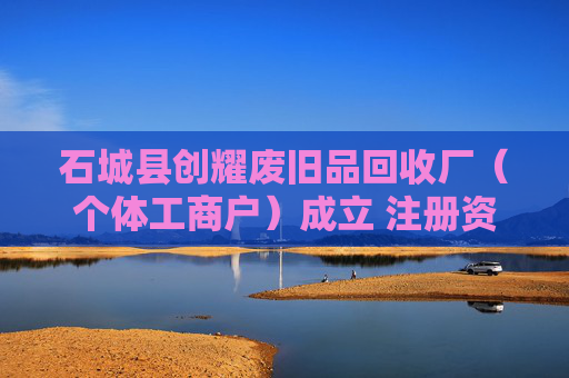 石城县创耀废旧品回收厂（个体工商户）成立 注册资本10万人民币