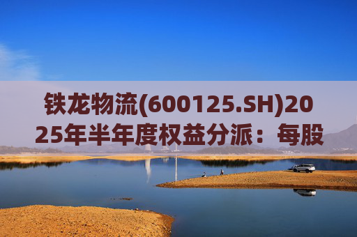 铁龙物流(600125.SH)2025年半年度权益分派：每股派利0.050元