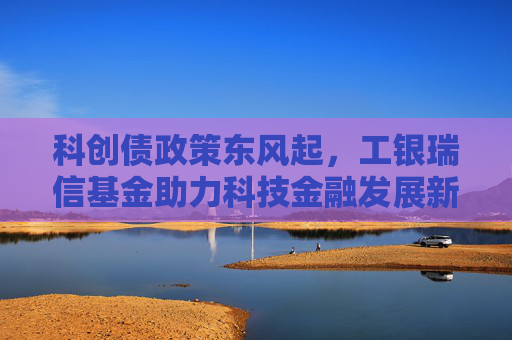 科创债政策东风起，工银瑞信基金助力科技金融发展新格局  第1张