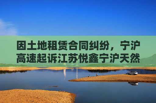 因土地租赁合同纠纷，宁沪高速起诉江苏悦鑫宁沪天然气有限公司