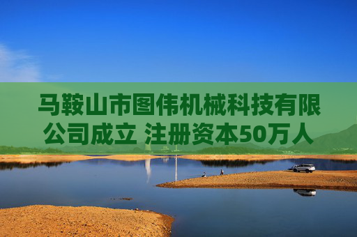 马鞍山市图伟机械科技有限公司成立 注册资本50万人民币