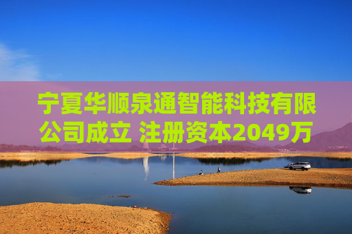 宁夏华顺泉通智能科技有限公司成立 注册资本2049万人民币
