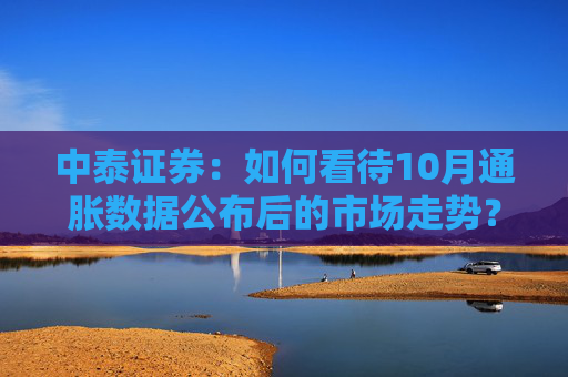 中泰证券:如何看待10月通胀数据公布后的市场走势?