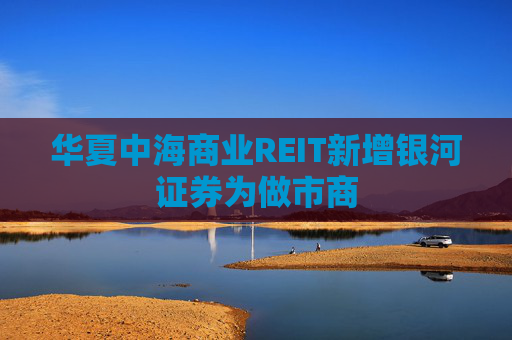 华夏中海商业REIT新增银河证券为做市商
