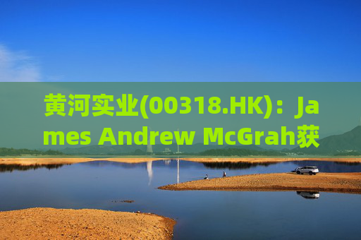 黄河实业(00318.HK)：James Andrew McGrah获委任为独立非执行董事