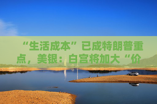 “生活成本”已成特朗普重点，美银：白宫将加大“价格干预”，贸易战“结束”了