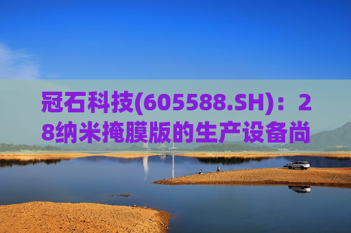 冠石科技(605588.SH)：28纳米掩膜版的生产设备尚未全部交付