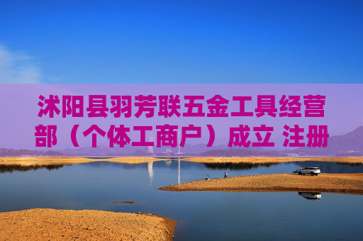 沭阳县羽芳联五金工具经营部（个体工商户）成立 注册资本20万人民币